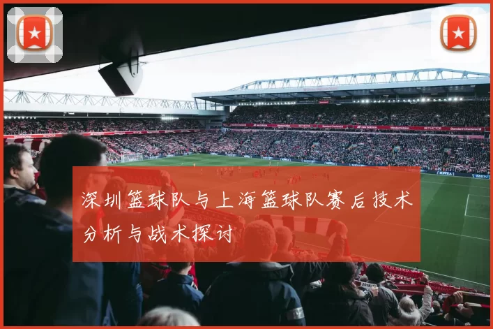 深圳篮球队与上海篮球队赛后技术分析与战术探讨