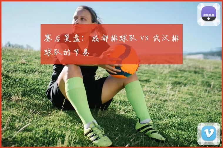 赛后复盘：成都排球队 vs 武汉排球队的节奏