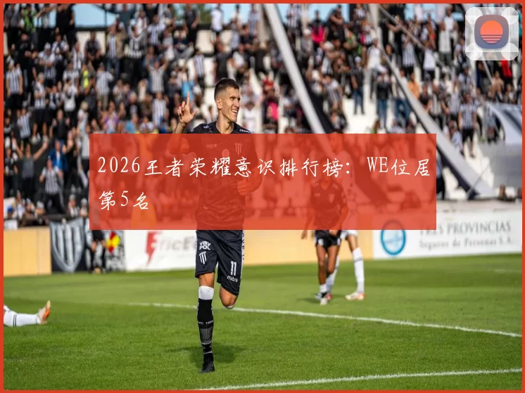 2026王者荣耀意识排行榜：WE位居第5名