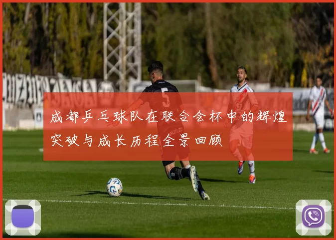 成都乒乓球队在联合会杯中的辉煌突破与成长历程全景回顾