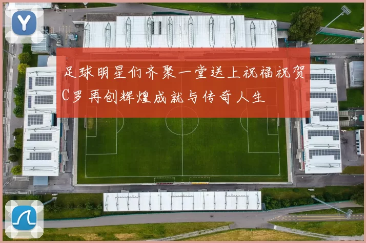 足球明星们齐聚一堂送上祝福祝贺C罗再创辉煌成就与传奇人生