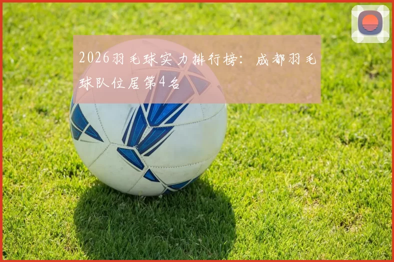 2026羽毛球实力排行榜：成都羽毛球队位居第4名