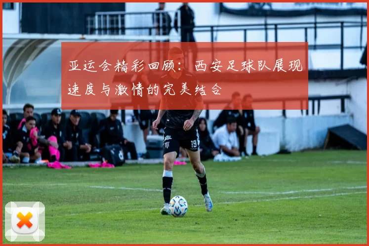 亚运会精彩回顾：西安足球队展现速度与激情的完美结合