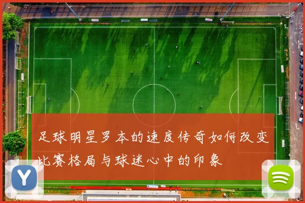 足球明星罗本的速度传奇如何改变比赛格局与球迷心中的印象