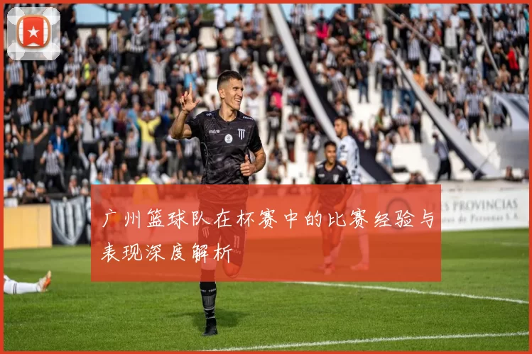 广州篮球队在杯赛中的比赛经验与表现深度解析