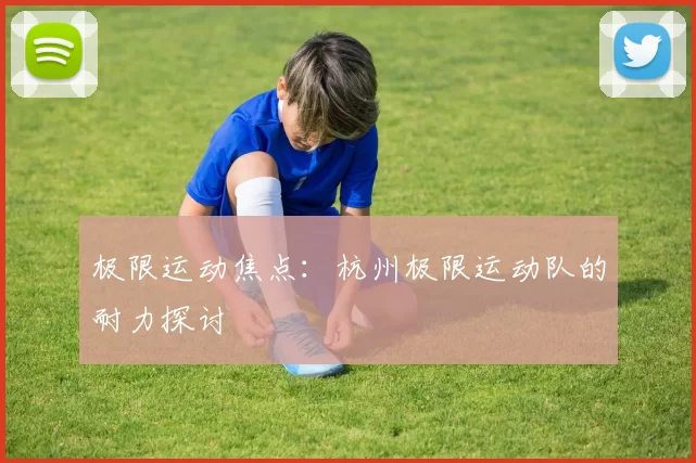 极限运动焦点：杭州极限运动队的耐力探讨