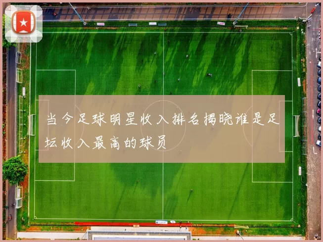当今足球明星收入排名揭晓谁是足坛收入最高的球员