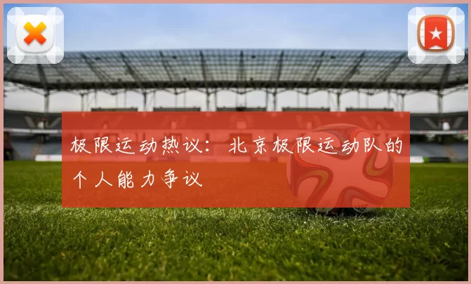 极限运动热议：北京极限运动队的个人能力争议
