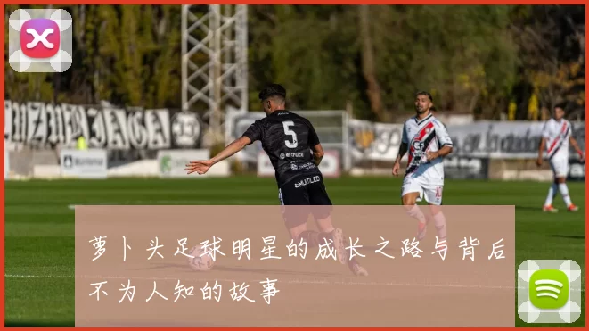 萝卜头足球明星的成长之路与背后不为人知的故事
