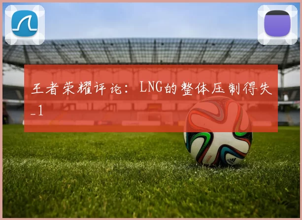 王者荣耀评论：LNG的整体压制得失_1