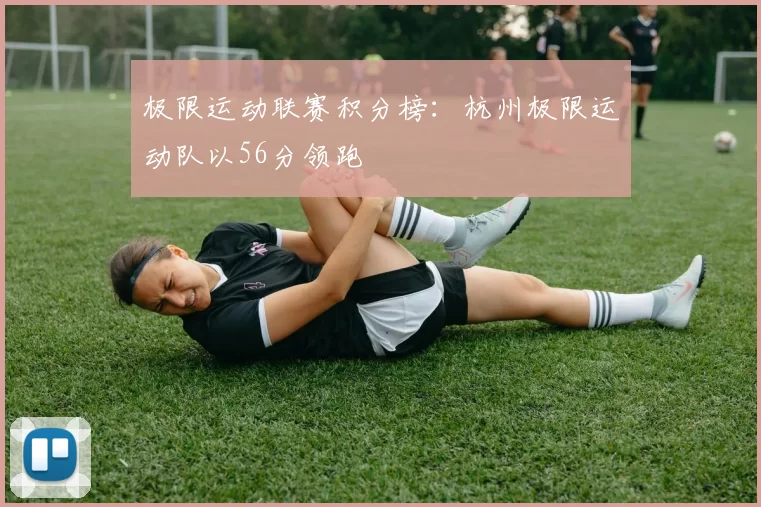 极限运动联赛积分榜：杭州极限运动队以56分领跑