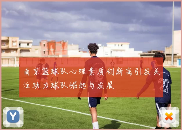 南京篮球队心理素质创新高引发关注助力球队崛起与发展