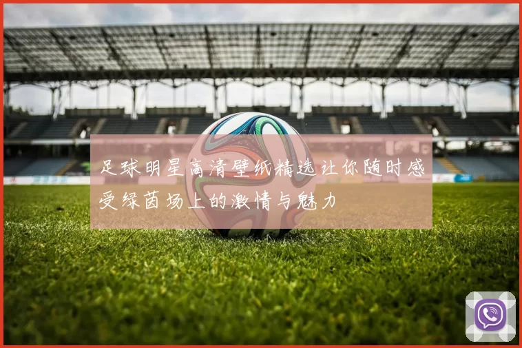 足球明星高清壁纸精选让你随时感受绿茵场上的激情与魅力