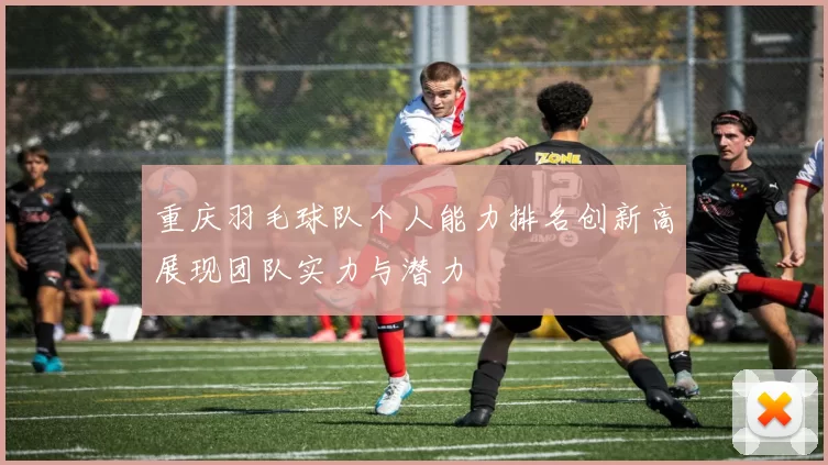 重庆羽毛球队个人能力排名创新高展现团队实力与潜力