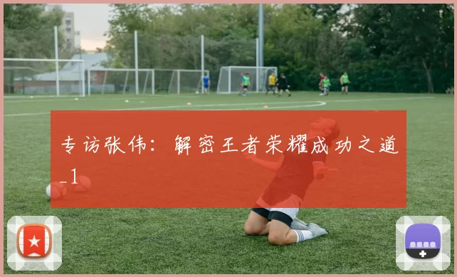 专访张伟：解密王者荣耀成功之道_1