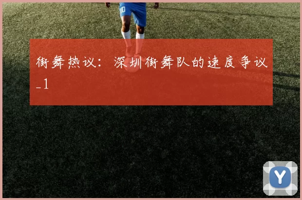 街舞热议：深圳街舞队的速度争议_1