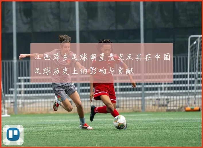 江西萍乡足球明星盘点及其在中国足球历史上的影响与贡献